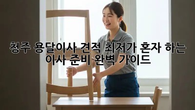 청주 용달이사 견적 최저가? 혼자 하는 이사 준비 완벽 가이드! 📦