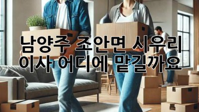 남양주 조안면 시우리 이사, 어디에 맡길까요?